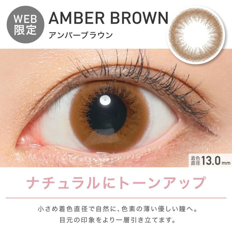 AMBER BROWN(アンバーブラウン) ナチュラルにトーンアップ 小さめ着色直系で自然に、色素の薄い優しい瞳へ。 目元の印象をより一層引き立てます。