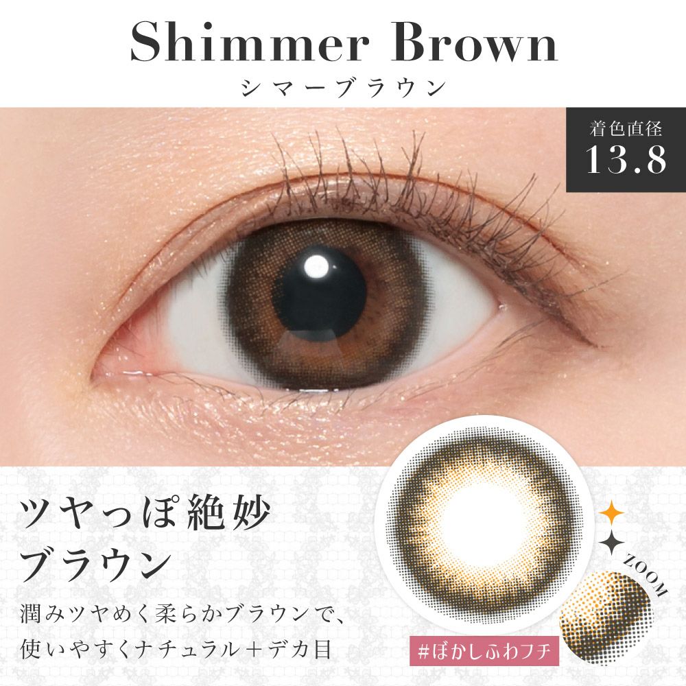 シマーブラウン 着色直径13.8 つやっとキレイに♡ 潤みツヤめく柔らかブラウンで使いやすくナチュラル＋デカ目｜ライトブラウン 着色直径13.8 ふわっと溶け込む 溶け込むように馴染み、色素の薄い透き通った瞳に