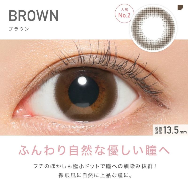 人気No.1 BROWN(ブラウン) ふんわり自然な優しい瞳へ フチのぼかしも極小ドットで瞳への馴染み抜群！裸眼風に自然に上品な瞳に。